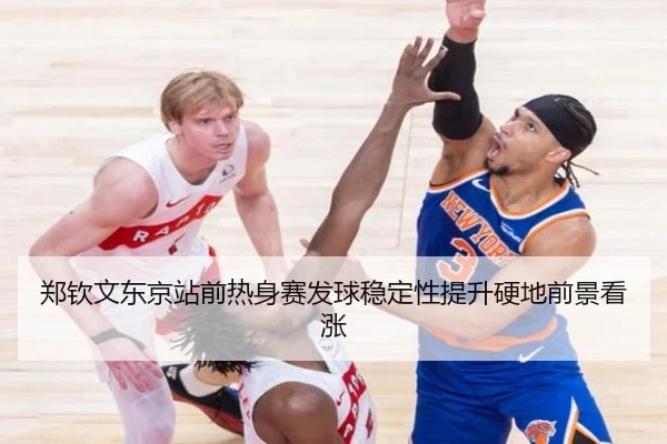 郑钦文东京站前热身赛发球稳定性提升硬地前景看涨